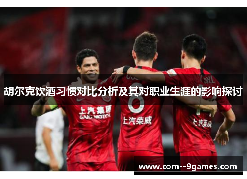 胡尔克饮酒习惯对比分析及其对职业生涯的影响探讨