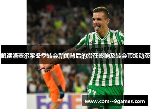 解读洛塞尔索冬季转会新闻背后的潜在影响及转会市场动态