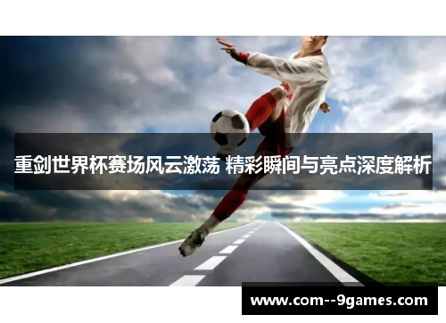 重剑世界杯赛场风云激荡 精彩瞬间与亮点深度解析 重剑世界杯赛场风云激荡 精彩瞬间与亮点深度解析