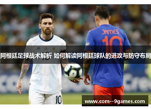 阿根廷足球战术解析 如何解读阿根廷球队的进攻与防守布局 阿根廷足球战术解析 如何解读阿根廷球队的进攻与防守布局