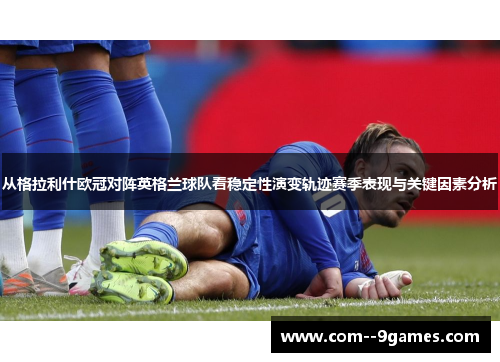 从格拉利什欧冠对阵英格兰球队看稳定性演变轨迹赛季表现与关键因素分析 从格拉利什欧冠对阵英格兰球队看稳定性演变轨迹赛季表现与关键因素分析