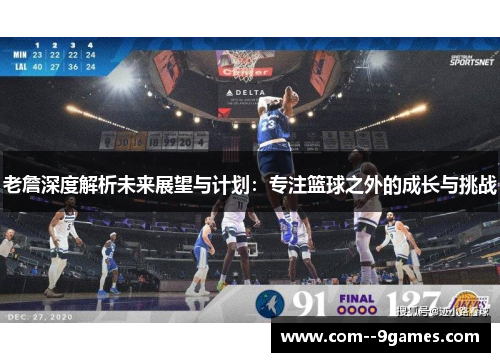 老詹深度解析未来展望与计划：专注篮球之外的成长与挑战