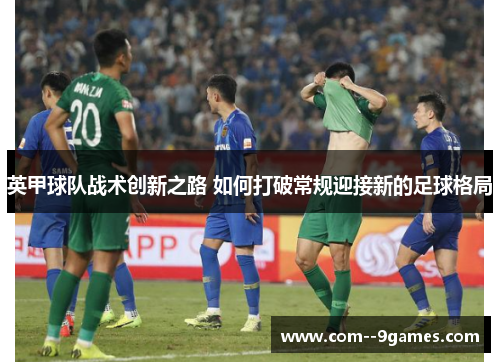 英甲球队战术创新之路 如何打破常规迎接新的足球格局