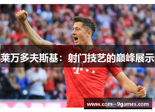 莱万多夫斯基：射门技艺的巅峰展示