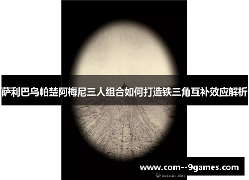 萨利巴乌帕楚阿梅尼三人组合如何打造铁三角互补效应解析