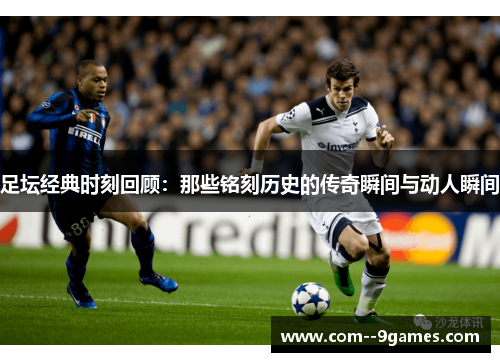 足坛经典时刻回顾：那些铭刻历史的传奇瞬间与动人瞬间