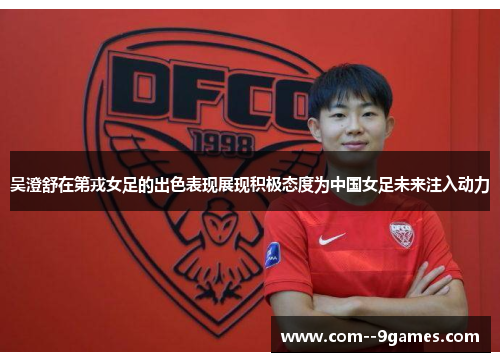 吴澄舒在第戎女足的出色表现展现积极态度为中国女足未来注入动力 吴澄舒在第戎女足的出色表现展现积极态度为中国女足未来注入动力
