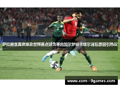 萨拉赫落寞夜埃及世预赛点球负塞内加尔梦碎卡塔尔背后原因引热议 萨拉赫落寞夜埃及世预赛点球负塞内加尔梦碎卡塔尔背后原因引热议