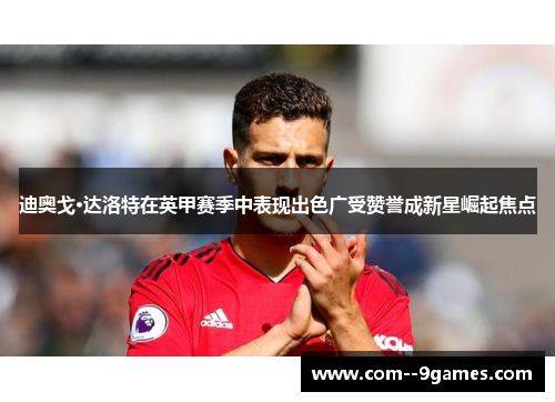 迪奥戈·达洛特在英甲赛季中表现出色广受赞誉成新星崛起焦点 迪奥戈·达洛特在英甲赛季中表现出色广受赞誉成新星崛起焦点