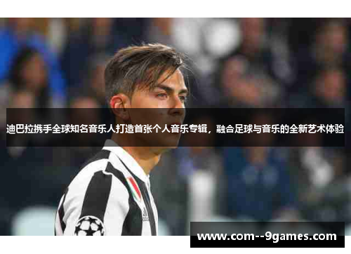 迪巴拉携手全球知名音乐人打造首张个人音乐专辑,融合足球与音乐的全新艺术体验 迪巴拉携手全球知名音乐人打造首张个人音乐专辑,融合足球与音乐的全新艺术体验