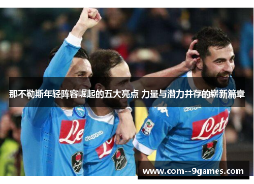 那不勒斯年轻阵容崛起的五大亮点 力量与潜力并存的崭新篇章 那不勒斯年轻阵容崛起的五大亮点 力量与潜力并存的崭新篇章