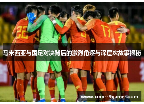 马来西亚与国足对决背后的激烈角逐与深层次故事揭秘 马来西亚与国足对决背后的激烈角逐与深层次故事揭秘