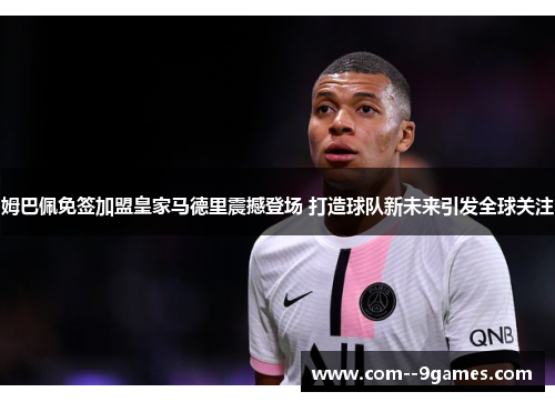 姆巴佩免签加盟皇家马德里震撼登场 打造球队新未来引发全球关注 姆巴佩免签加盟皇家马德里震撼登场 打造球队新未来引发全球关注