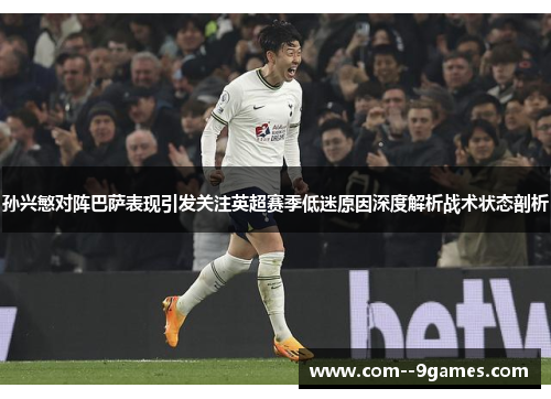 孙兴慜对阵巴萨表现引发关注英超赛季低迷原因深度解析战术状态剖析 孙兴慜对阵巴萨表现引发关注英超赛季低迷原因深度解析战术状态剖析